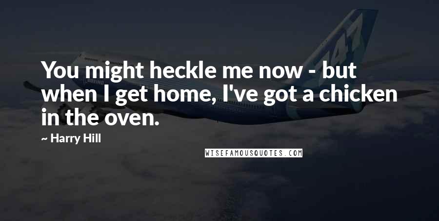 Harry Hill Quotes: You might heckle me now - but when I get home, I've got a chicken in the oven.