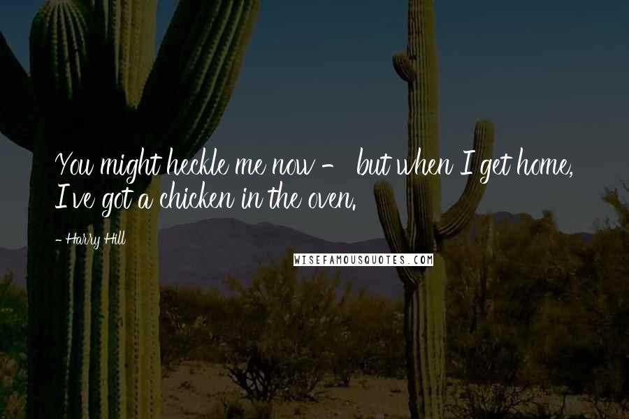 Harry Hill Quotes: You might heckle me now - but when I get home, I've got a chicken in the oven.