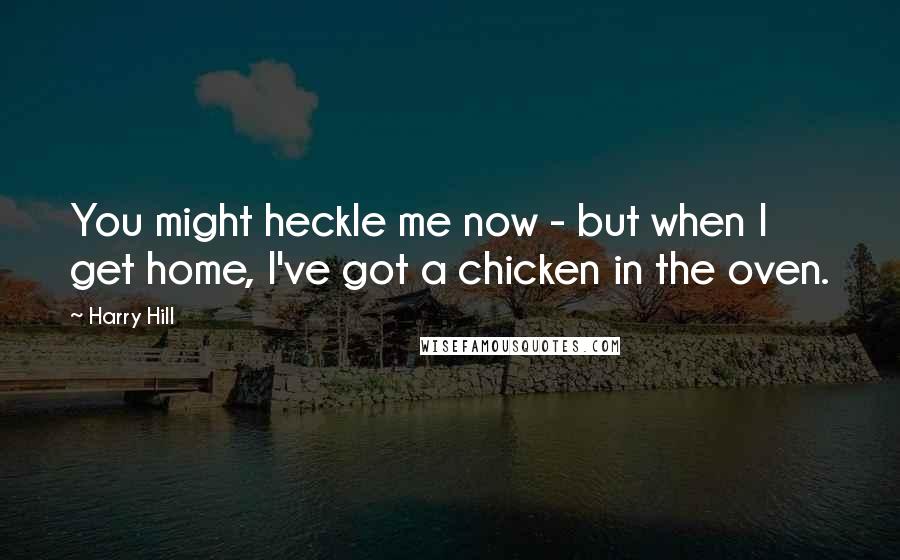Harry Hill Quotes: You might heckle me now - but when I get home, I've got a chicken in the oven.