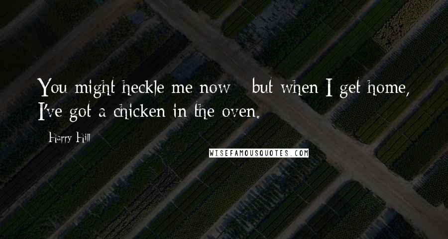 Harry Hill Quotes: You might heckle me now - but when I get home, I've got a chicken in the oven.