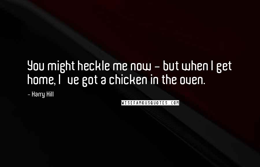 Harry Hill Quotes: You might heckle me now - but when I get home, I've got a chicken in the oven.