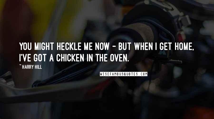 Harry Hill Quotes: You might heckle me now - but when I get home, I've got a chicken in the oven.