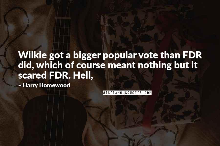 Harry Homewood Quotes: Wilkie got a bigger popular vote than FDR did, which of course meant nothing but it scared FDR. Hell,
