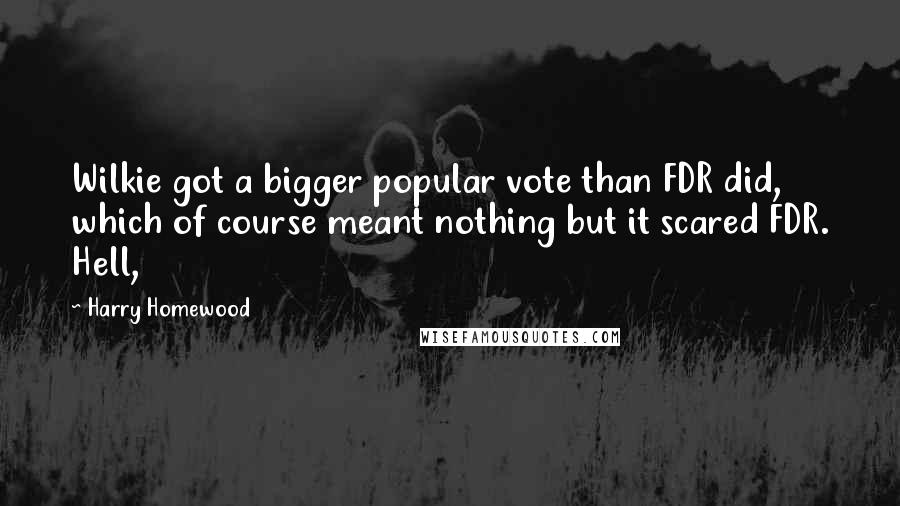 Harry Homewood Quotes: Wilkie got a bigger popular vote than FDR did, which of course meant nothing but it scared FDR. Hell,