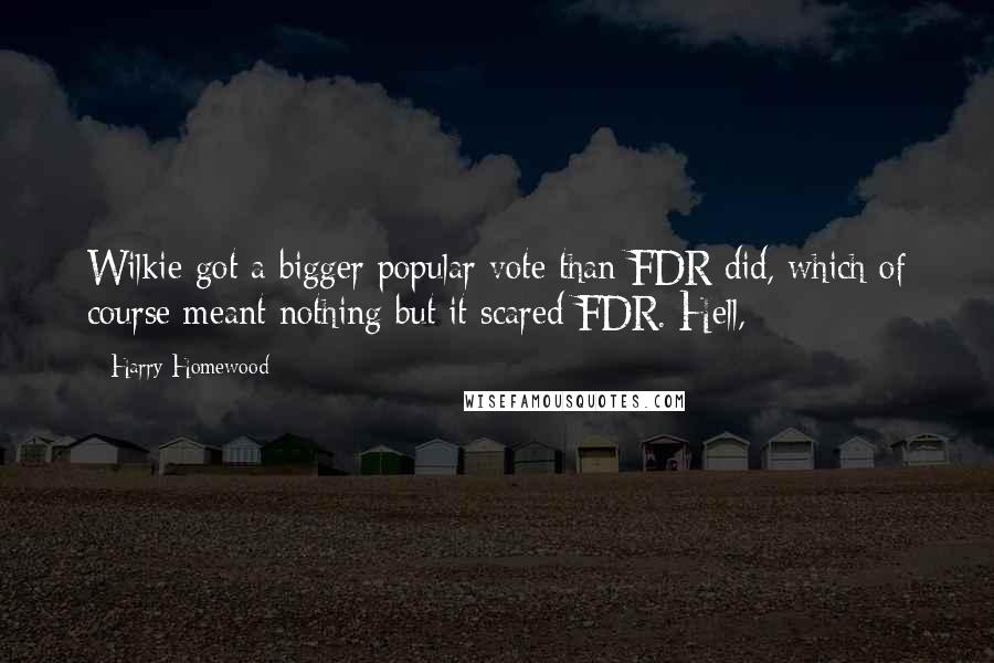 Harry Homewood Quotes: Wilkie got a bigger popular vote than FDR did, which of course meant nothing but it scared FDR. Hell,