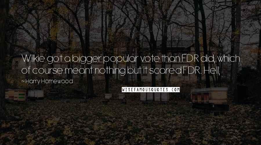 Harry Homewood Quotes: Wilkie got a bigger popular vote than FDR did, which of course meant nothing but it scared FDR. Hell,