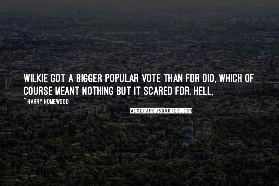 Harry Homewood Quotes: Wilkie got a bigger popular vote than FDR did, which of course meant nothing but it scared FDR. Hell,