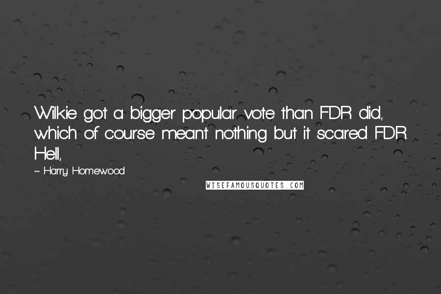 Harry Homewood Quotes: Wilkie got a bigger popular vote than FDR did, which of course meant nothing but it scared FDR. Hell,