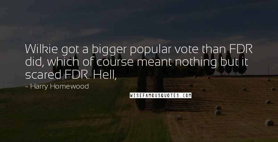 Harry Homewood Quotes: Wilkie got a bigger popular vote than FDR did, which of course meant nothing but it scared FDR. Hell,