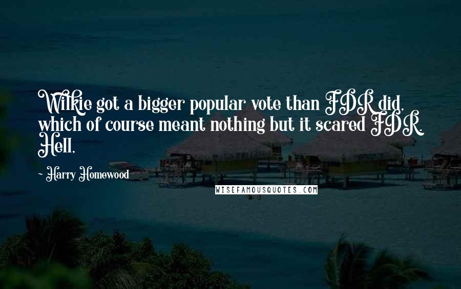 Harry Homewood Quotes: Wilkie got a bigger popular vote than FDR did, which of course meant nothing but it scared FDR. Hell,