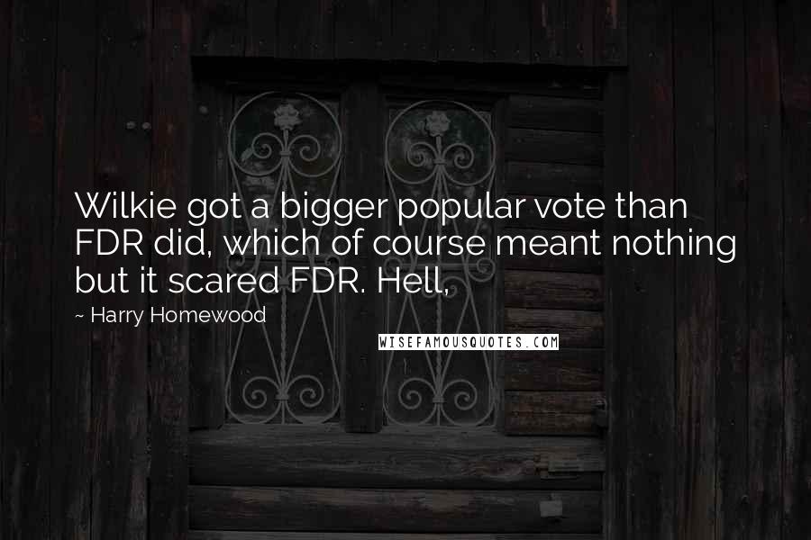 Harry Homewood Quotes: Wilkie got a bigger popular vote than FDR did, which of course meant nothing but it scared FDR. Hell,
