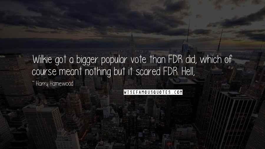 Harry Homewood Quotes: Wilkie got a bigger popular vote than FDR did, which of course meant nothing but it scared FDR. Hell,