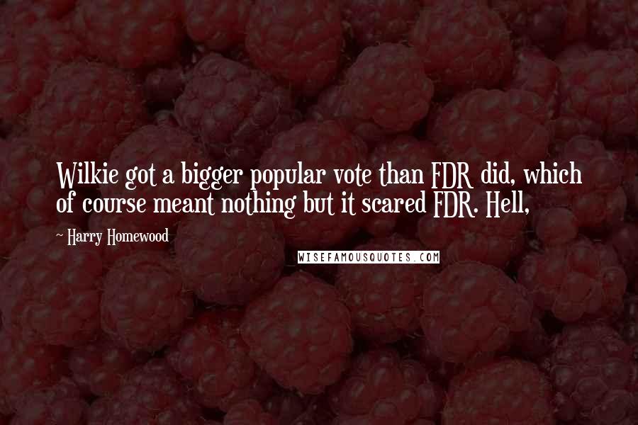 Harry Homewood Quotes: Wilkie got a bigger popular vote than FDR did, which of course meant nothing but it scared FDR. Hell,