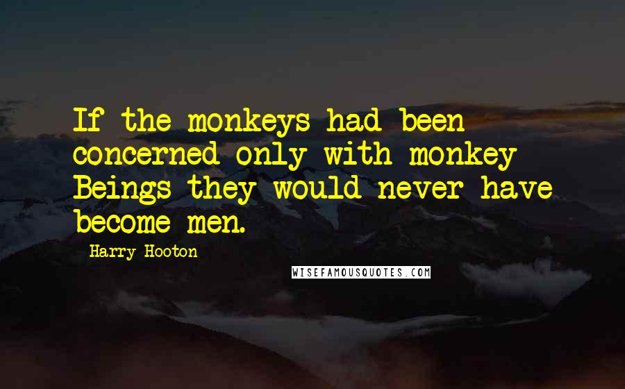 Harry Hooton Quotes: If the monkeys had been concerned only with monkey Beings they would never have become men.