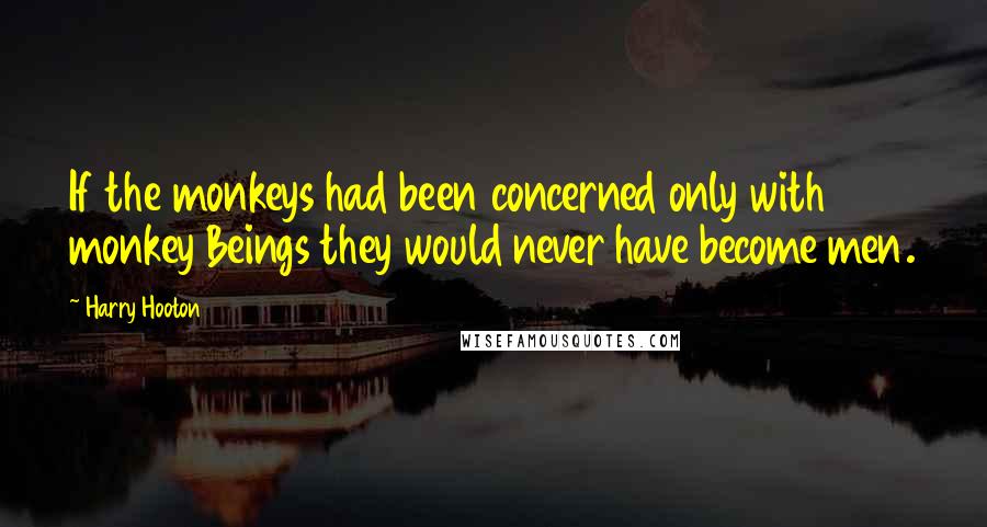 Harry Hooton Quotes: If the monkeys had been concerned only with monkey Beings they would never have become men.