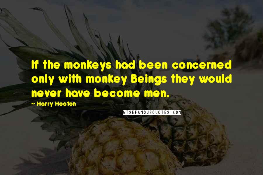 Harry Hooton Quotes: If the monkeys had been concerned only with monkey Beings they would never have become men.