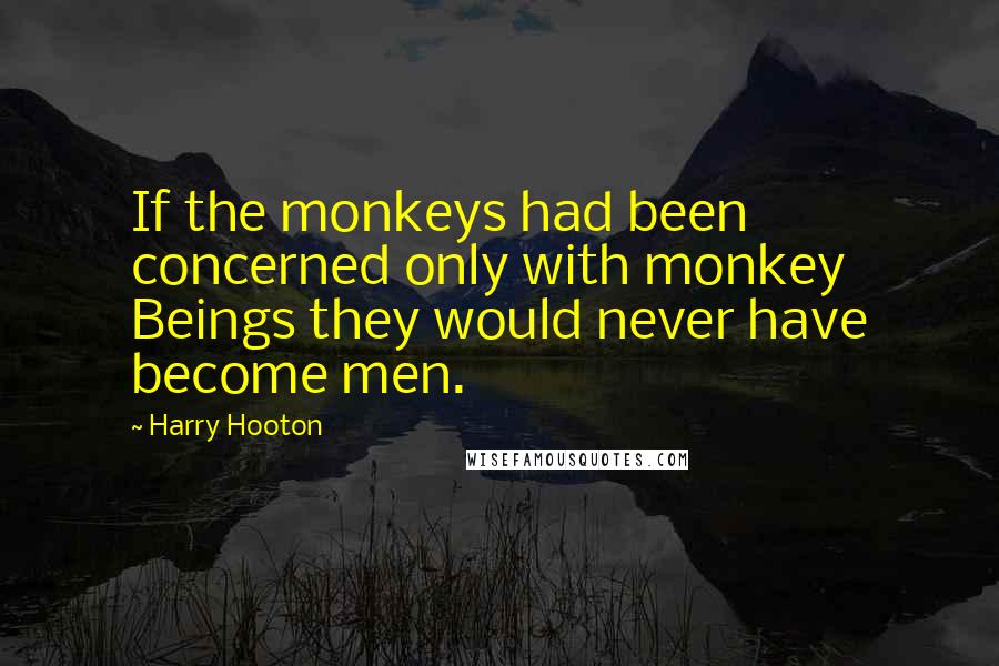 Harry Hooton Quotes: If the monkeys had been concerned only with monkey Beings they would never have become men.