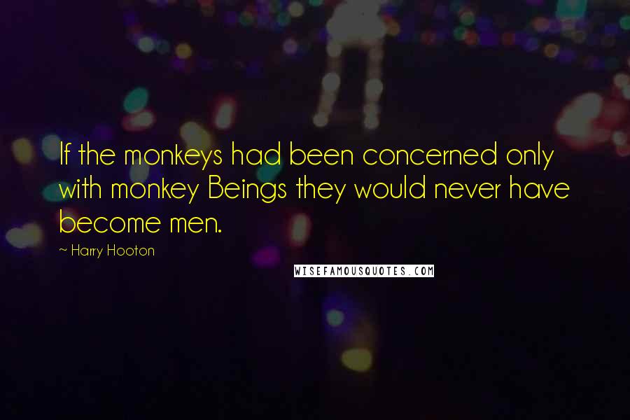 Harry Hooton Quotes: If the monkeys had been concerned only with monkey Beings they would never have become men.