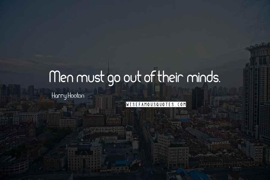 Harry Hooton Quotes: Men must go out of their minds.