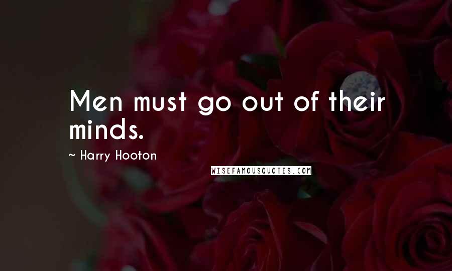 Harry Hooton Quotes: Men must go out of their minds.