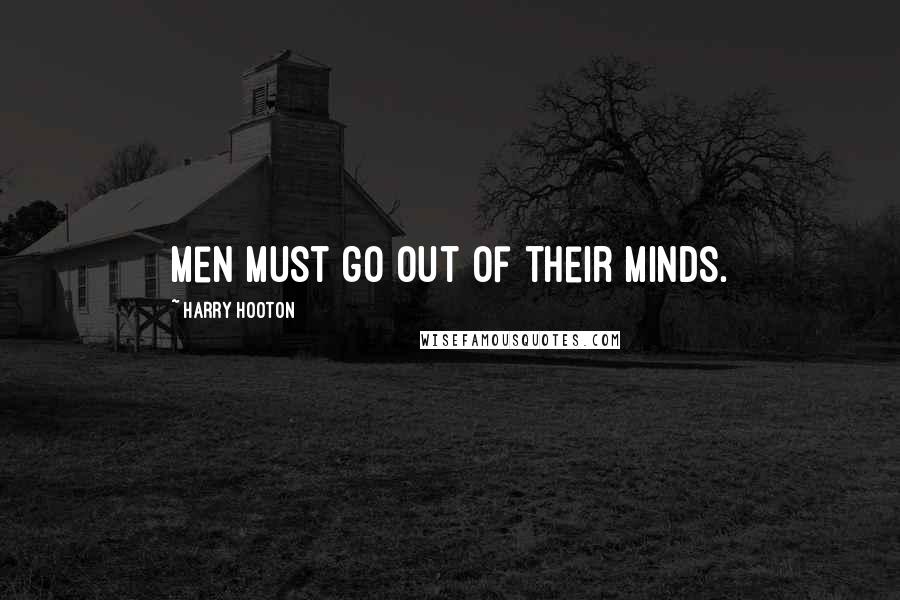 Harry Hooton Quotes: Men must go out of their minds.