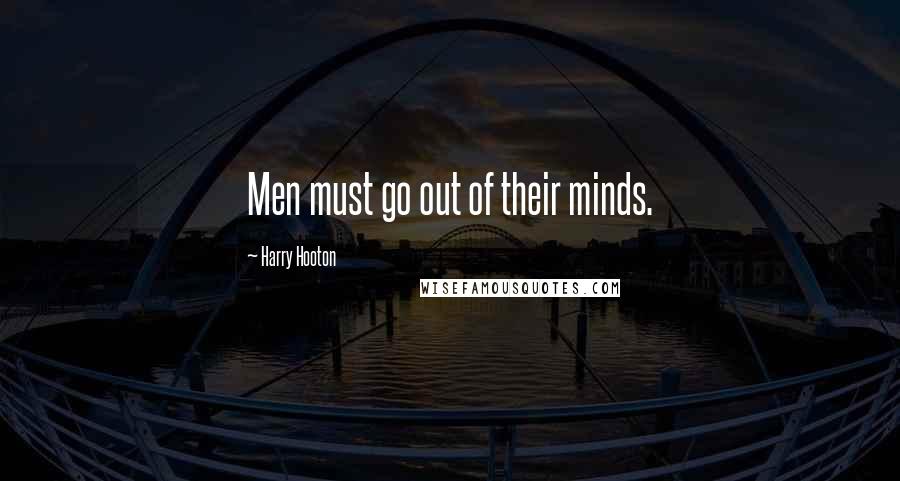 Harry Hooton Quotes: Men must go out of their minds.