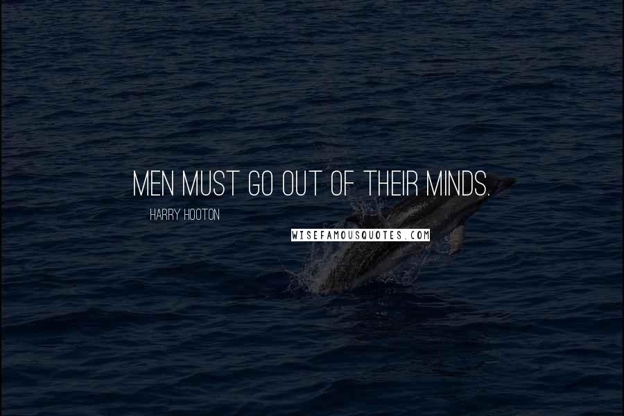 Harry Hooton Quotes: Men must go out of their minds.