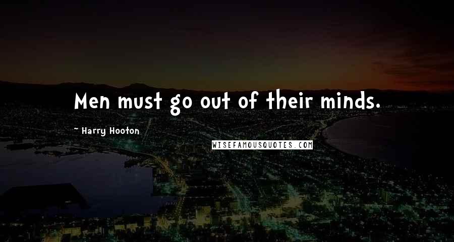 Harry Hooton Quotes: Men must go out of their minds.