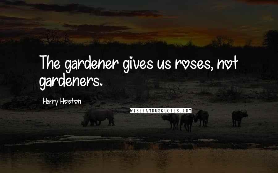 Harry Hooton Quotes: The gardener gives us roses, not gardeners.