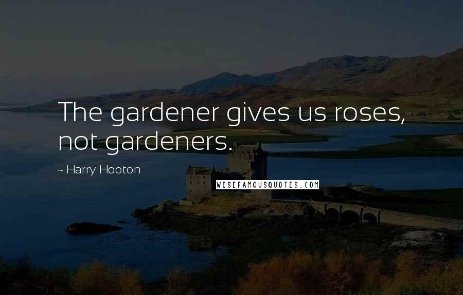 Harry Hooton Quotes: The gardener gives us roses, not gardeners.