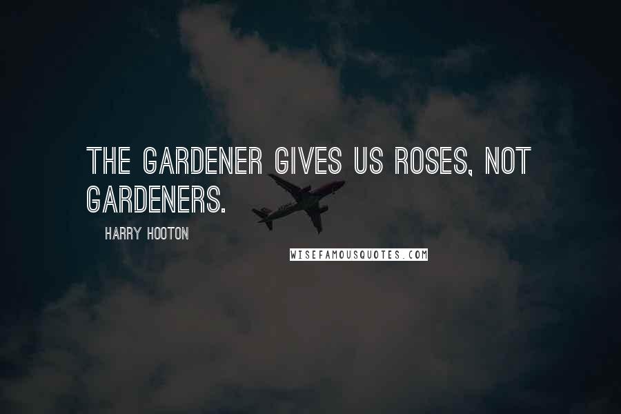 Harry Hooton Quotes: The gardener gives us roses, not gardeners.