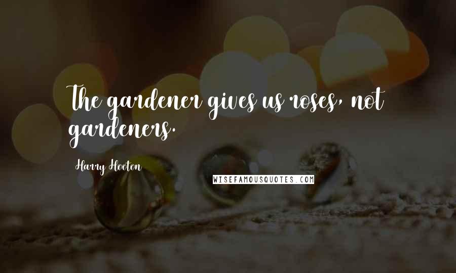 Harry Hooton Quotes: The gardener gives us roses, not gardeners.