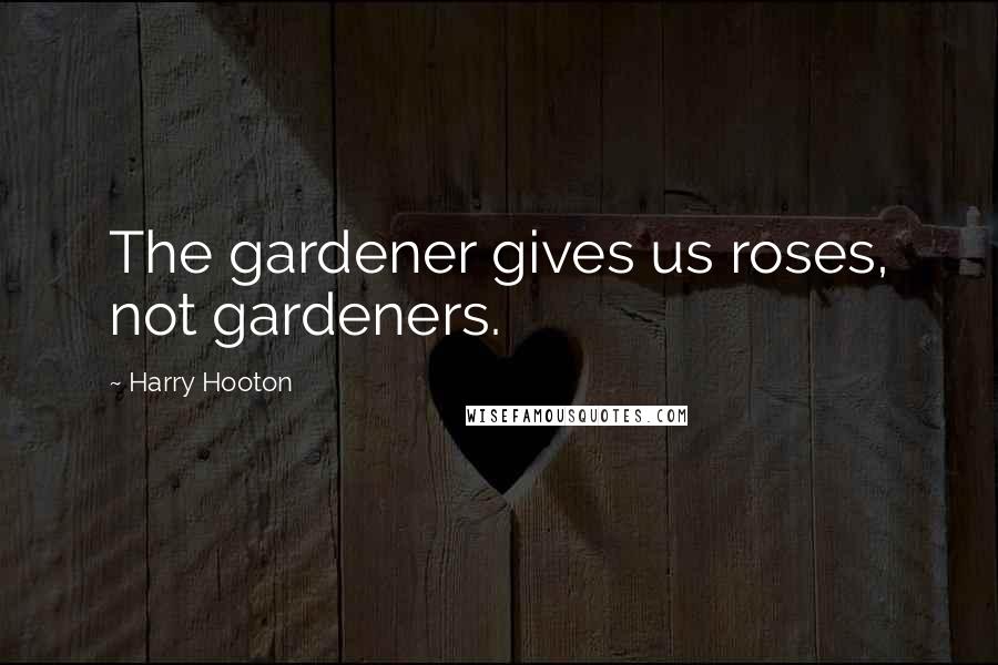 Harry Hooton Quotes: The gardener gives us roses, not gardeners.