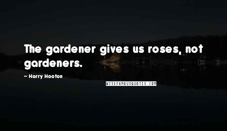 Harry Hooton Quotes: The gardener gives us roses, not gardeners.