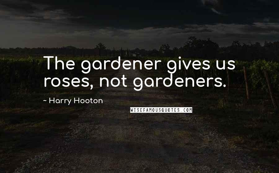 Harry Hooton Quotes: The gardener gives us roses, not gardeners.