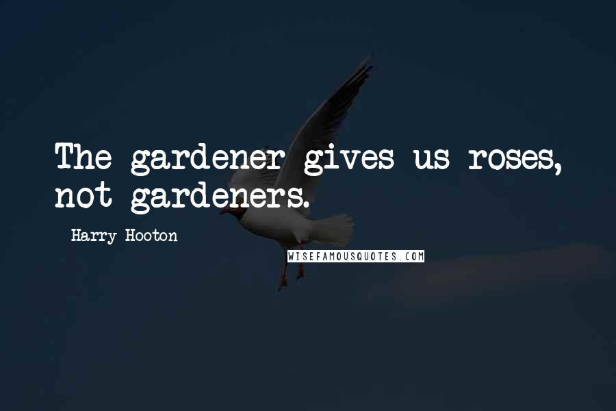 Harry Hooton Quotes: The gardener gives us roses, not gardeners.