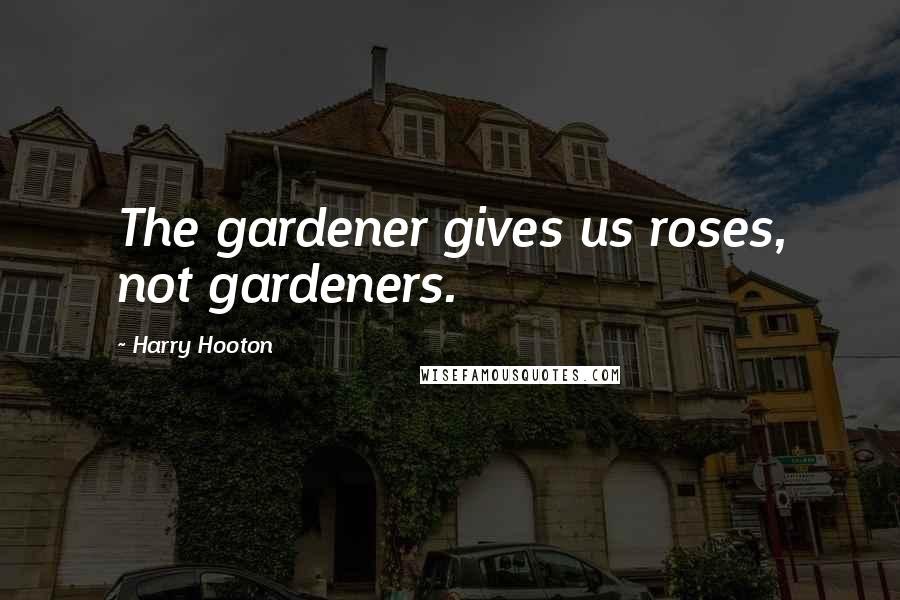 Harry Hooton Quotes: The gardener gives us roses, not gardeners.