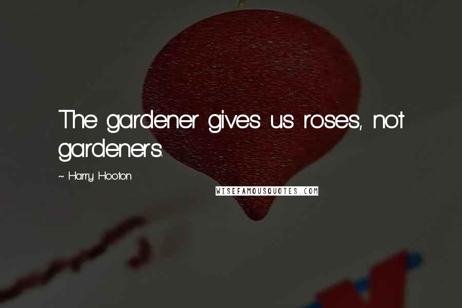 Harry Hooton Quotes: The gardener gives us roses, not gardeners.