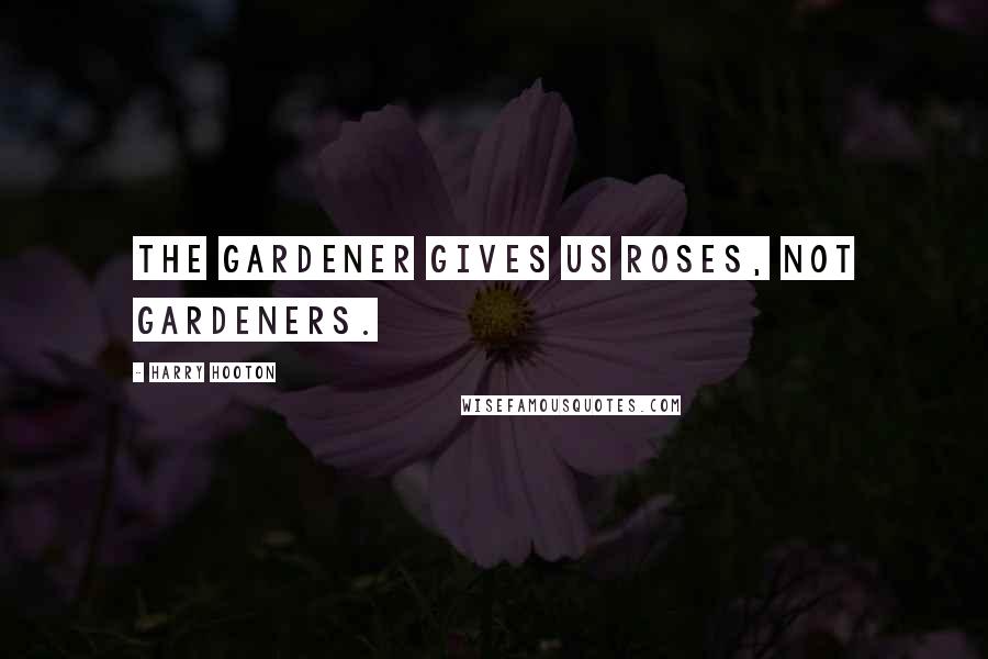 Harry Hooton Quotes: The gardener gives us roses, not gardeners.