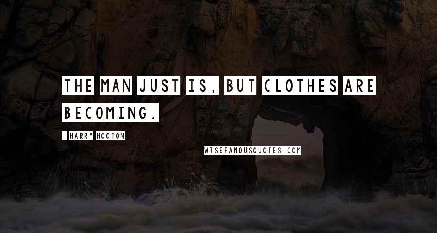 Harry Hooton Quotes: The man just is, but clothes are becoming.