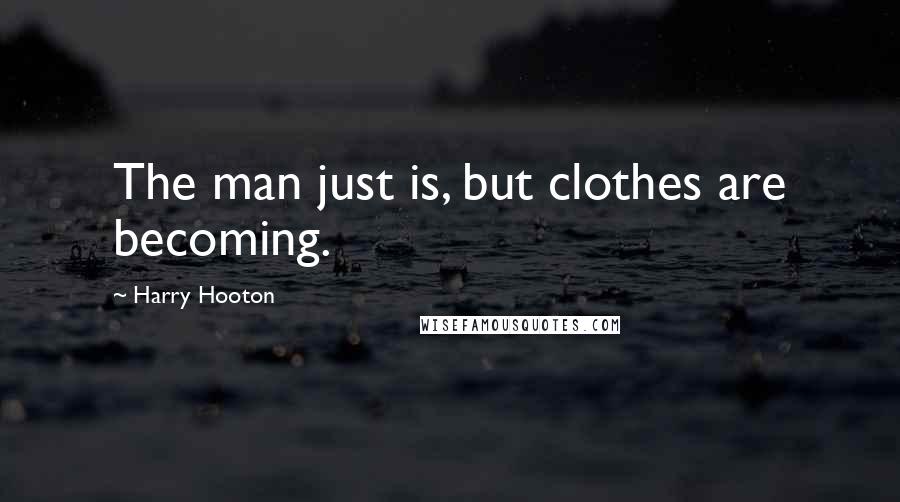 Harry Hooton Quotes: The man just is, but clothes are becoming.