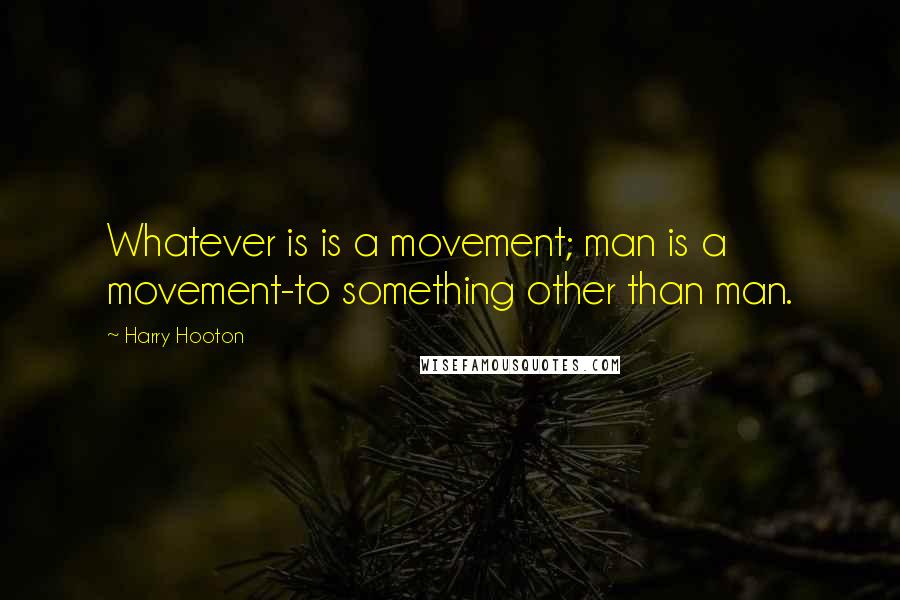 Harry Hooton Quotes: Whatever is is a movement; man is a movement-to something other than man.