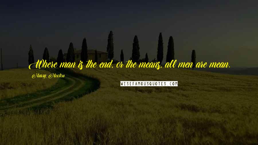 Harry Hooton Quotes: Where man is the end, or the means, all men are mean.