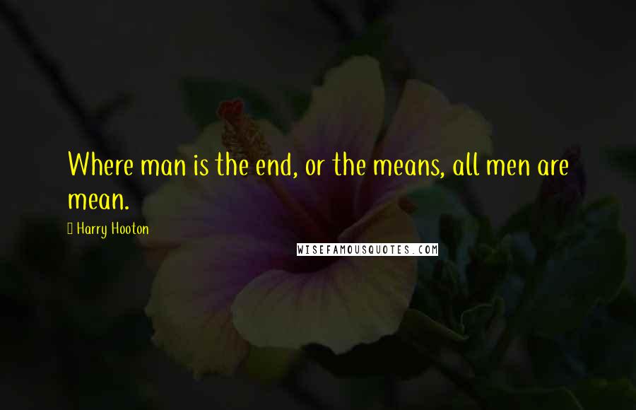 Harry Hooton Quotes: Where man is the end, or the means, all men are mean.