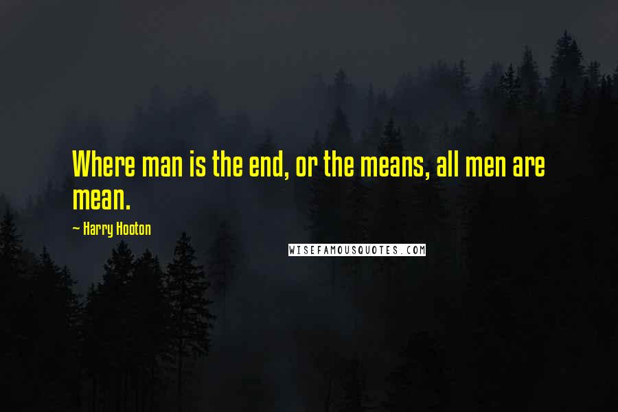 Harry Hooton Quotes: Where man is the end, or the means, all men are mean.