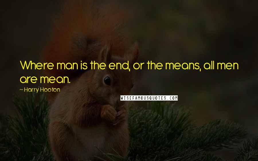 Harry Hooton Quotes: Where man is the end, or the means, all men are mean.