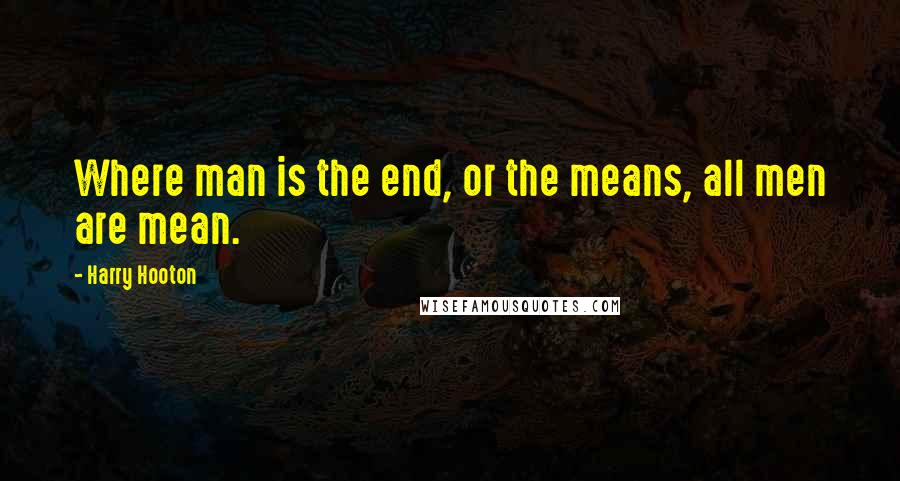 Harry Hooton Quotes: Where man is the end, or the means, all men are mean.