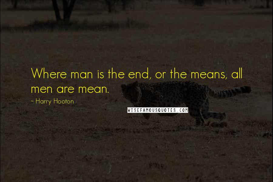 Harry Hooton Quotes: Where man is the end, or the means, all men are mean.