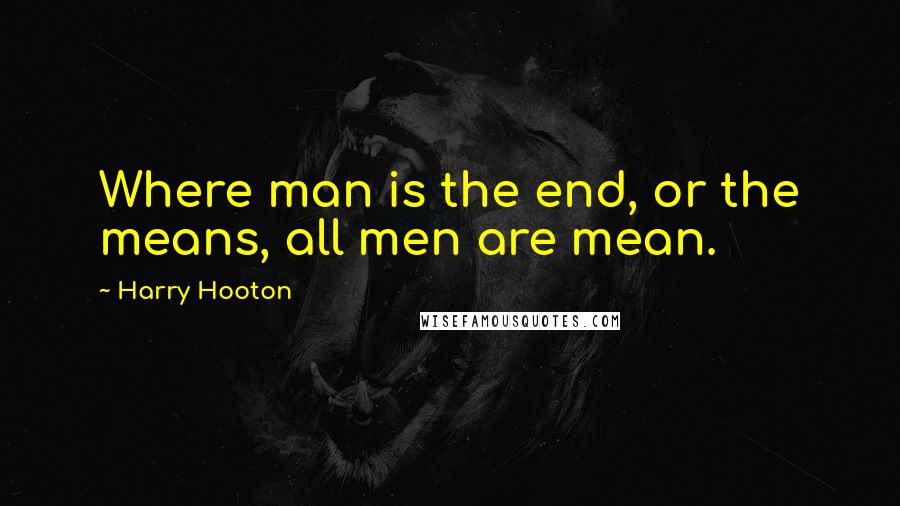 Harry Hooton Quotes: Where man is the end, or the means, all men are mean.