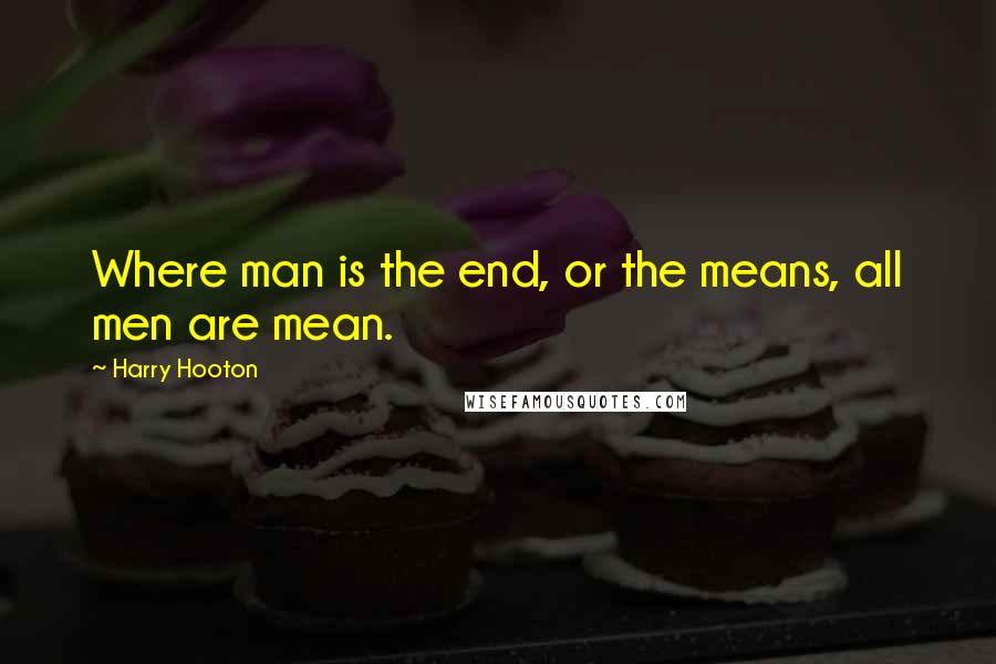 Harry Hooton Quotes: Where man is the end, or the means, all men are mean.